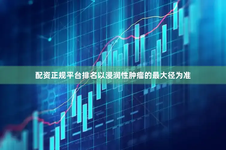 配资正规平台排名以浸润性肿瘤的最大径为准