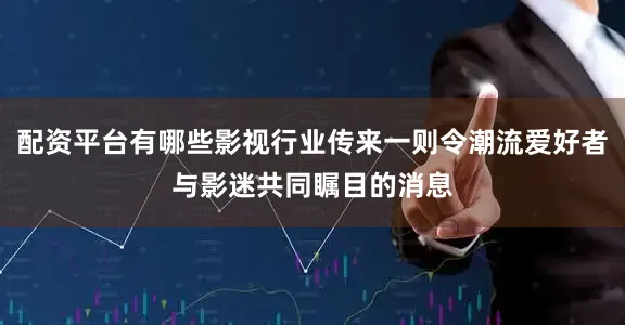 配资平台有哪些影视行业传来一则令潮流爱好者与影迷共同瞩目的消息