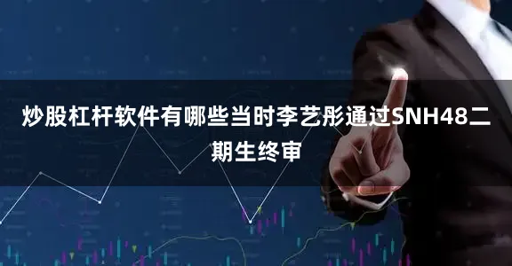 炒股杠杆软件有哪些当时李艺彤通过SNH48二期生终审