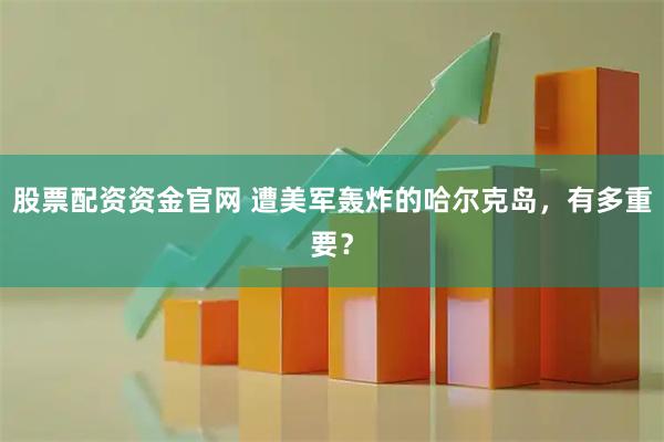 股票配资资金官网 遭美军轰炸的哈尔克岛，有多重要？