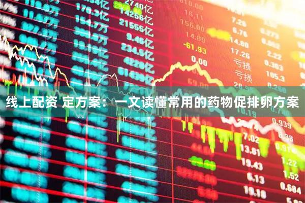 线上配资 定方案：一文读懂常用的药物促排卵方案