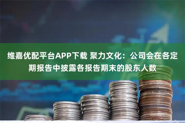 维嘉优配平台APP下载 聚力文化：公司会在各定期报告中披露各报告期末的股东人数
