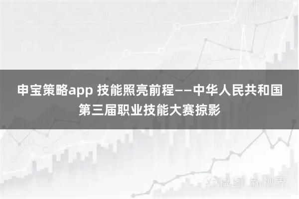 申宝策略app 技能照亮前程——中华人民共和国第三届职业技能大赛掠影