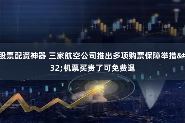 股票配资神器 三家航空公司推出多项购票保障举措 机票买贵了可免费退