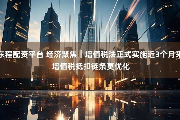 东程配资平台 经济聚焦｜增值税法正式实施近3个月来 增值税抵扣链条更优化