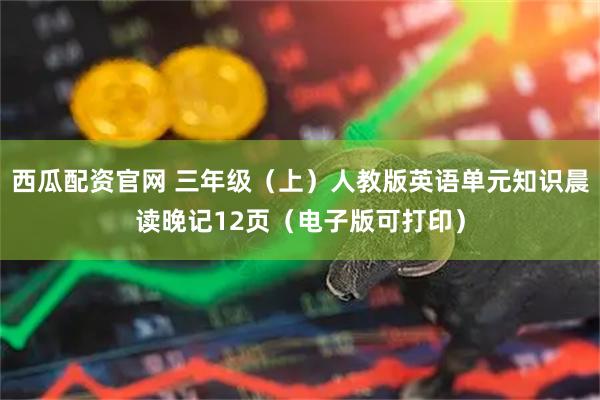 西瓜配资官网 三年级（上）人教版英语单元知识晨读晚记12页（电子版可打印）