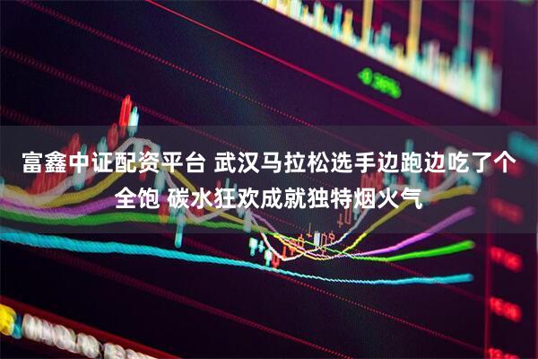 富鑫中证配资平台 武汉马拉松选手边跑边吃了个全饱 碳水狂欢成就独特烟火气