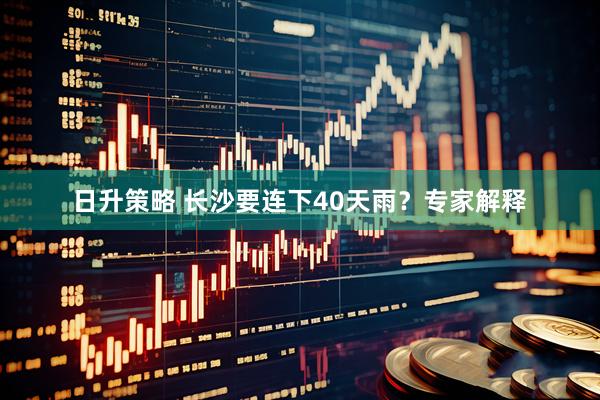 日升策略 长沙要连下40天雨？专家解释