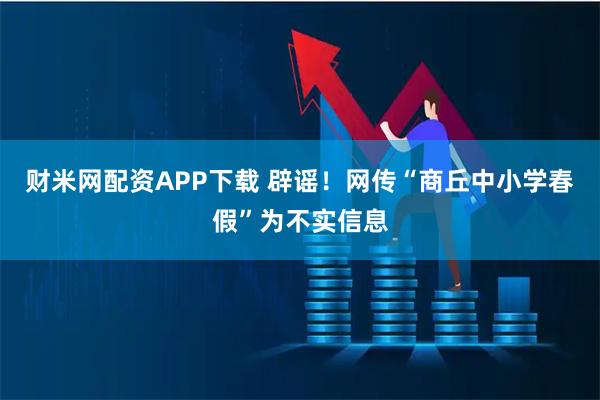财米网配资APP下载 辟谣！网传“商丘中小学春假”为不实信息