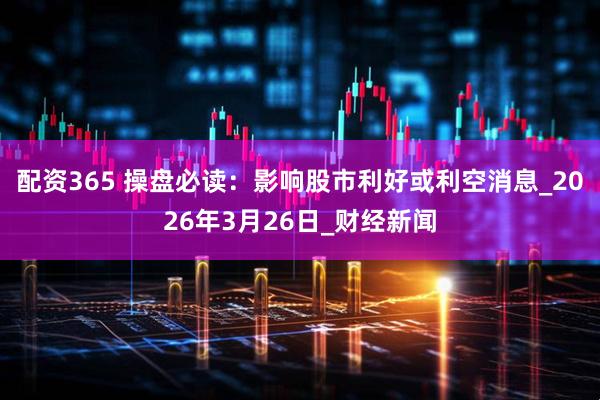 配资365 操盘必读：影响股市利好或利空消息_2026年3月26日_财经新闻