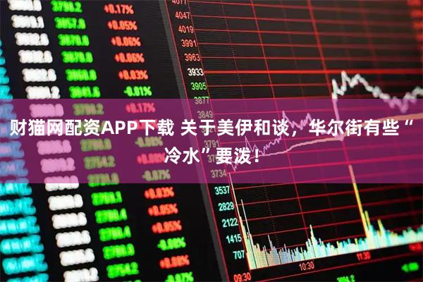 财猫网配资APP下载 关于美伊和谈，华尔街有些“冷水”要泼！