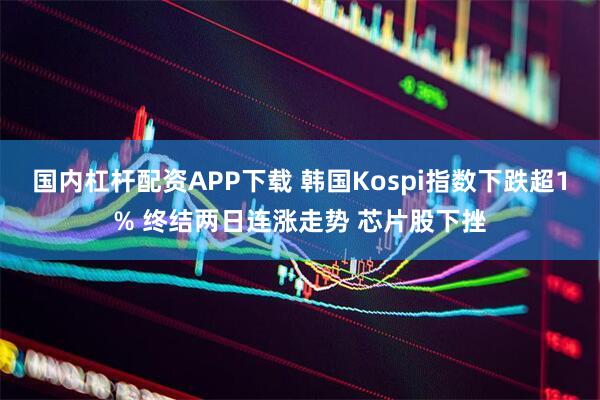 国内杠杆配资APP下载 韩国Kospi指数下跌超1% 终结两日连涨走势 芯片股下挫