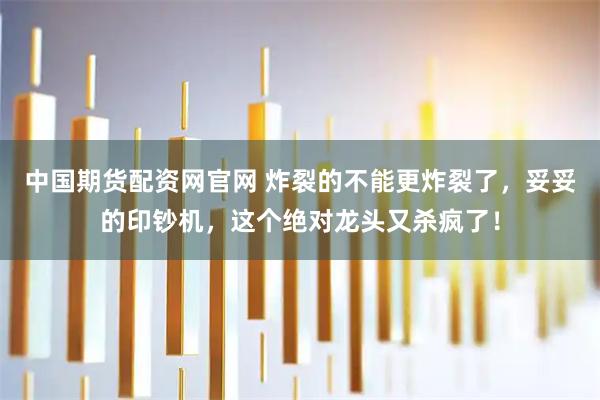 中国期货配资网官网 炸裂的不能更炸裂了，妥妥的印钞机，这个绝对龙头又杀疯了！