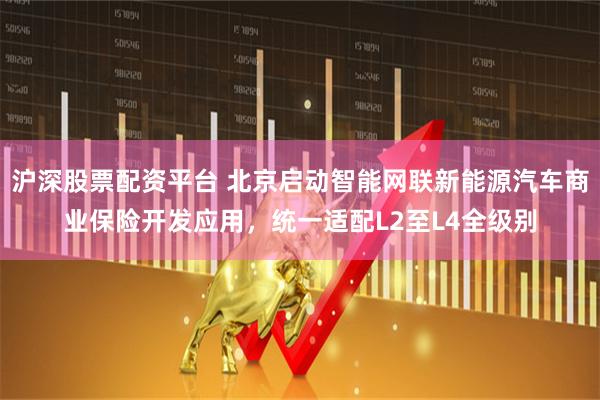 沪深股票配资平台 北京启动智能网联新能源汽车商业保险开发应用，统一适配L2至L4全级别