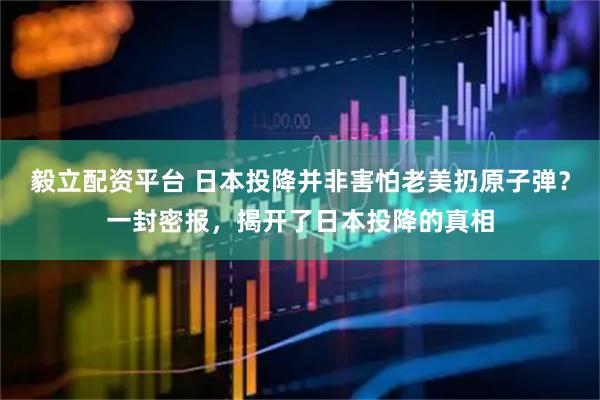 毅立配资平台 日本投降并非害怕老美扔原子弹？一封密报，揭开了日本投降的真相