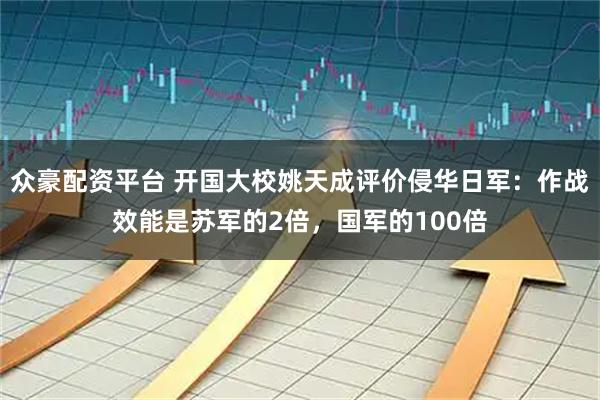 众豪配资平台 开国大校姚天成评价侵华日军：作战效能是苏军的2倍，国军的100倍