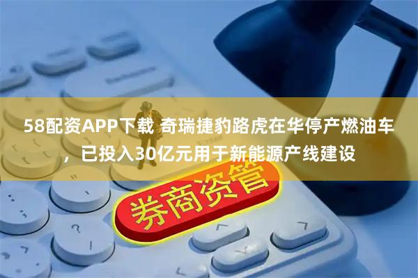 58配资APP下载 奇瑞捷豹路虎在华停产燃油车，已投入30亿元用于新能源产线建设