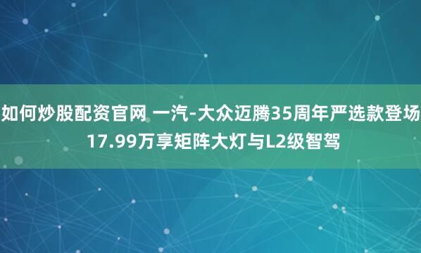 如何炒股配资官网 一汽-大众迈腾35周年严选款登场 17.99万享矩阵大灯与L2级智驾