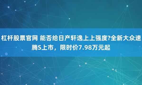 杠杆股票官网 能否给日产轩逸上上强度?全新大众速腾S上市，限时价7.98万元起