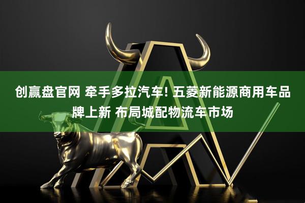 创赢盘官网 牵手多拉汽车! 五菱新能源商用车品牌上新 布局城配物流车市场
