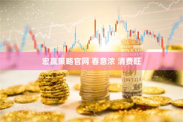 宏赢策略官网 春意浓 消费旺