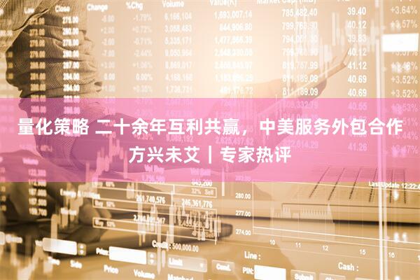 量化策略 二十余年互利共赢，中美服务外包合作方兴未艾｜专家热评