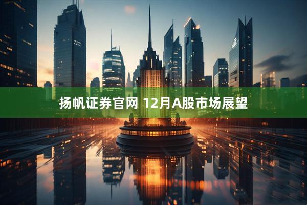 扬帆证券官网 12月A股市场展望
