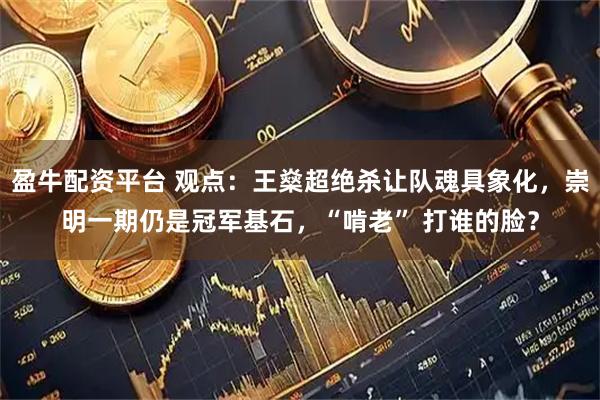 盈牛配资平台 观点：王燊超绝杀让队魂具象化，崇明一期仍是冠军基石，“啃老” 打谁的脸？