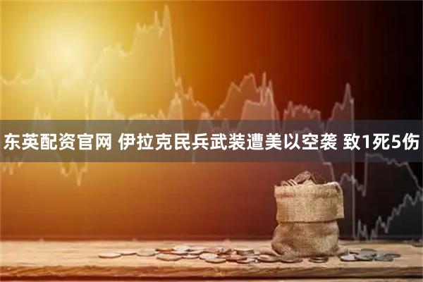 东英配资官网 伊拉克民兵武装遭美以空袭 致1死5伤