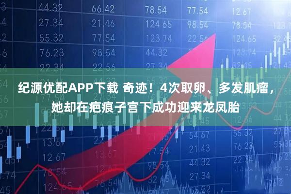 纪源优配APP下载 奇迹！4次取卵、多发肌瘤，她却在疤痕子宫下成功迎来龙凤胎