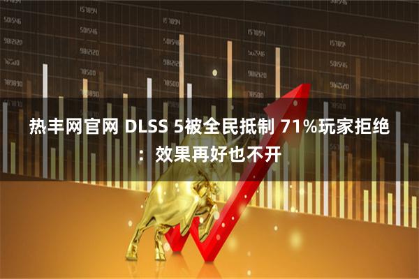 热丰网官网 DLSS 5被全民抵制 71%玩家拒绝：效果再好也不开