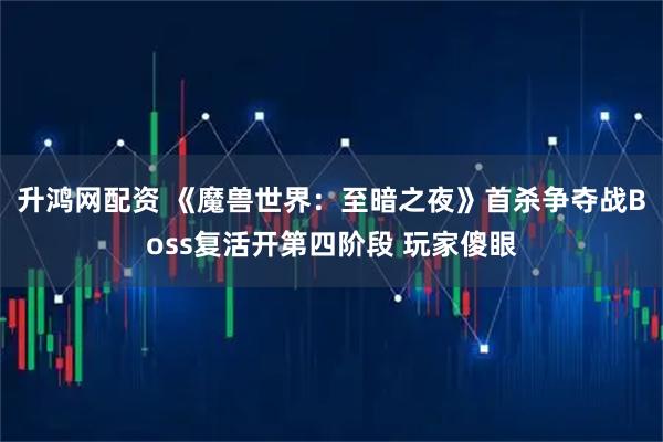 升鸿网配资 《魔兽世界：至暗之夜》首杀争夺战Boss复活开第四阶段 玩家傻眼
