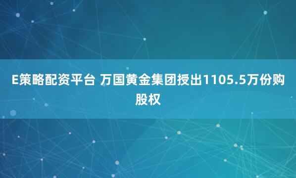 E策略配资平台 万国黄金集团授出1105.5万份购股权