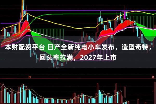本财配资平台 日产全新纯电小车发布，造型奇特，回头率拉满，2027年上市