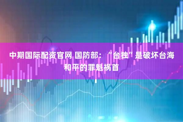 中期国际配资官网 国防部：“台独”是破坏台海和平的罪魁祸首
