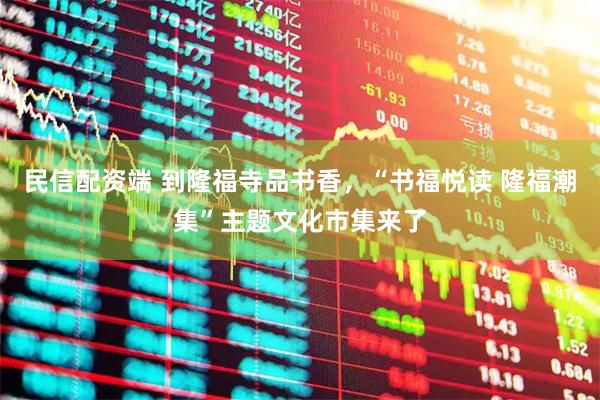 民信配资端 到隆福寺品书香，“书福悦读 隆福潮集”主题文化市集来了
