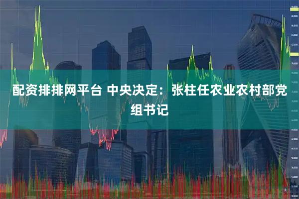 配资排排网平台 中央决定：张柱任农业农村部党组书记