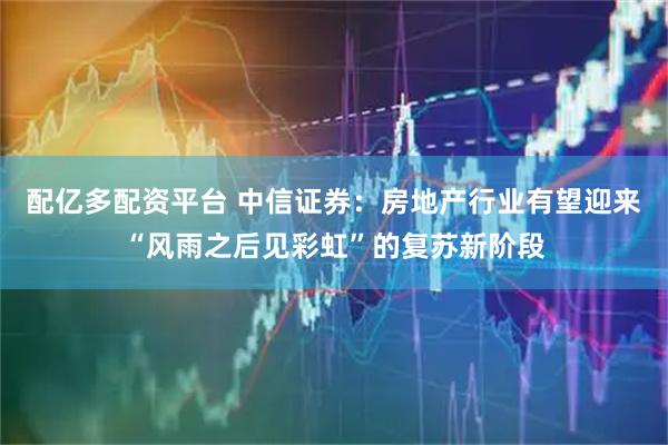 配亿多配资平台 中信证券：房地产行业有望迎来“风雨之后见彩虹”的复苏新阶段