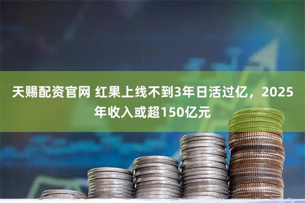 天赐配资官网 红果上线不到3年日活过亿，2025年收入或超150亿元
