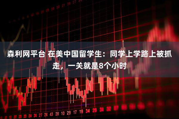 森利网平台 在美中国留学生：同学上学路上被抓走，一关就是8个小时