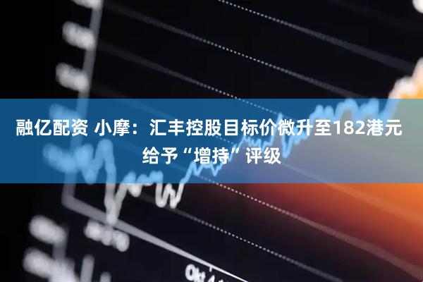 融亿配资 小摩：汇丰控股目标价微升至182港元 给予“增持”评级