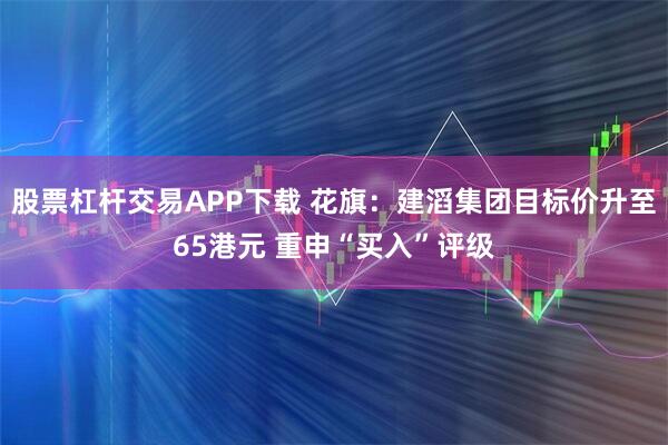 股票杠杆交易APP下载 花旗：建滔集团目标价升至65港元 重申“买入”评级
