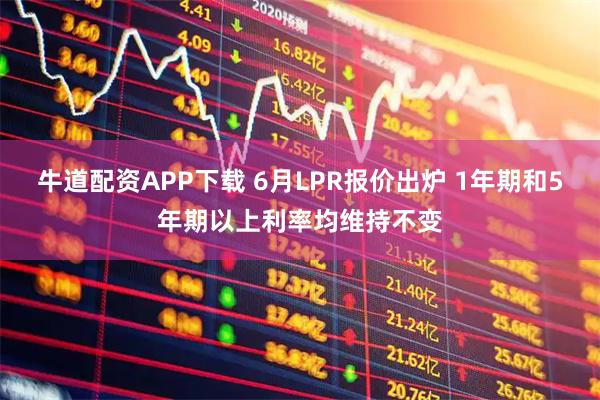 牛道配资APP下载 6月LPR报价出炉 1年期和5年期以上利率均维持不变