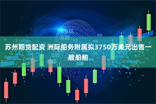 苏州期货配资 洲际船务附属拟3750万美元出售一艘船舶