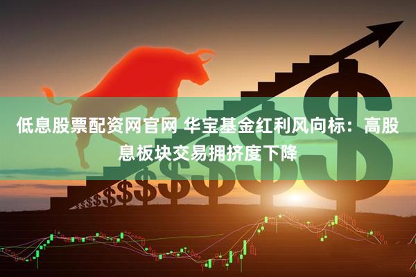低息股票配资网官网 华宝基金红利风向标：高股息板块交易拥挤度下降