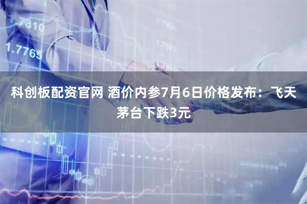 科创板配资官网 酒价内参7月6日价格发布：飞天茅台下跌3元