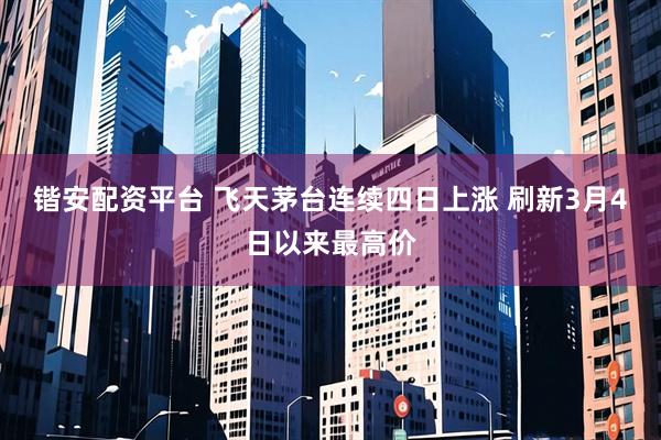 锴安配资平台 飞天茅台连续四日上涨 刷新3月4日以来最高价