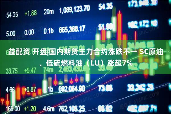 益配资 开盘|国内期货主力合约涨跌不一 SC原油、低硫燃料油（LU）涨超7%