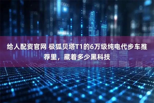 给人配资官网 极狐贝塔T1的6万级纯电代步车推荐里，藏着多少黑科技