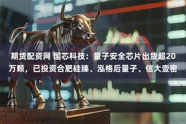 期货配资网 国芯科技：量子安全芯片出货超20万颗，已投资合肥硅臻、泓格后量子、信大壹密